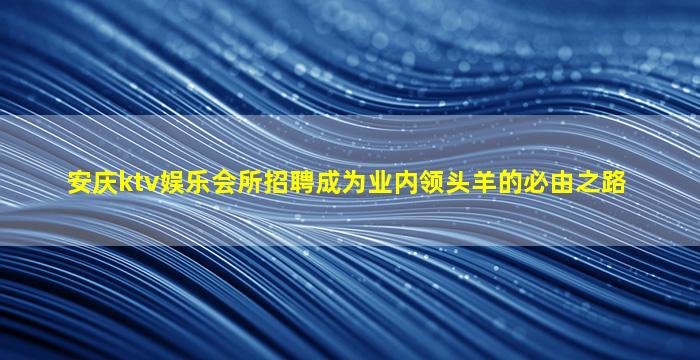 安庆ktv娱乐会所招聘成为业内领头羊的必由之路